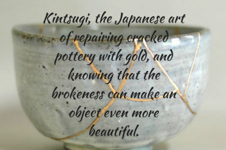 Kintsugi, the Japanese art of repairing cracked pottery with gold. The philosophy is that the history of the object makes it more beautiful.